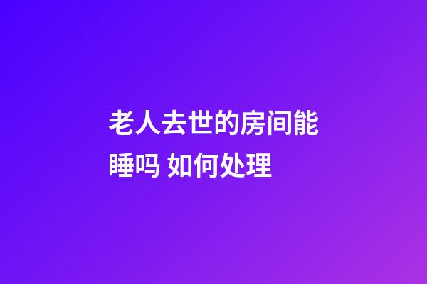 老人去世的房间能睡吗 如何处理